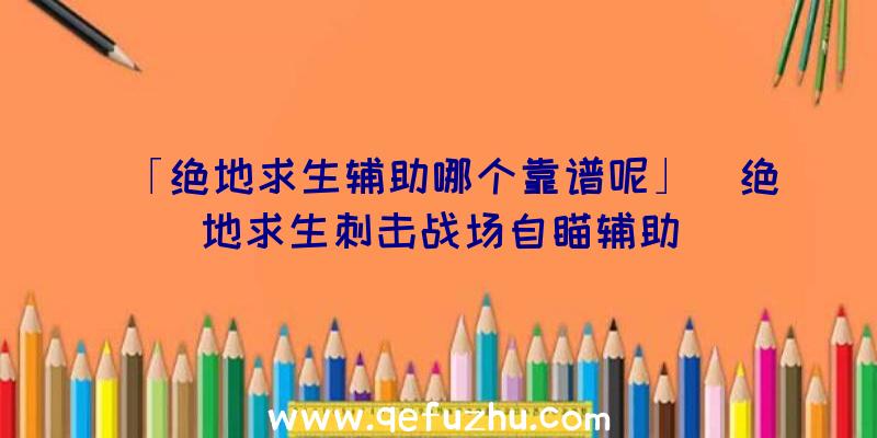 「绝地求生辅助哪个靠谱呢」|绝地求生刺击战场自瞄辅助